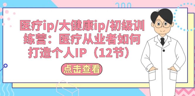 （10851期）医疗ip/大健康ip/初级训练营：医疗从业者如何打造个人IP（12节）-黑鲨创业网