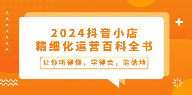 （10850期）2024抖音小店-精细化运营百科全书：让你听得懂，学得会，能落地（34节课）-黑鲨创业网