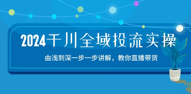 （10848期）2024千川-全域投流精品实操：由谈到深一步一步讲解，教你直播带货-15节-黑鲨创业网