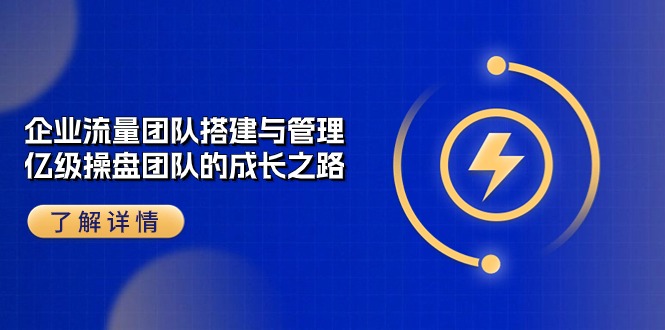 （10837期）企业 流量团队-搭建与管理，亿级 操盘团队的成长之路（28节课）-黑鲨创业网