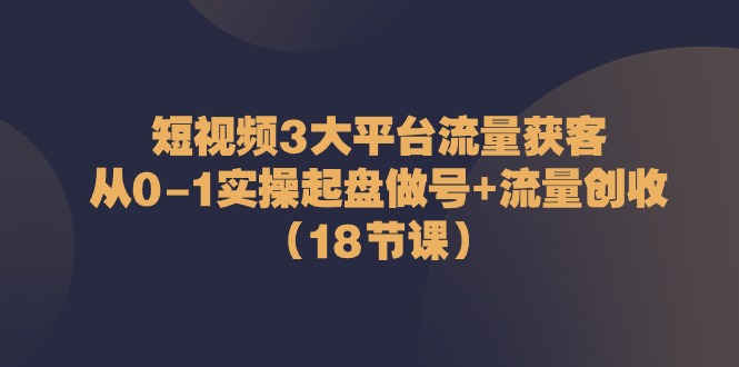 （10873期）短视频3大平台·流量 获客：从0-1实操起盘做号+流量 创收（18节课）-黑鲨创业网