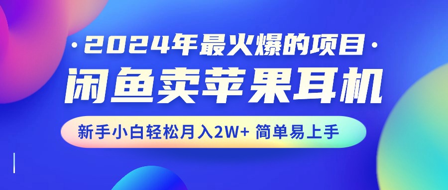 （10863期）2024年最火爆的项目，闲鱼卖苹果耳机，新手小白轻松月入2W+简单易上手-黑鲨创业网