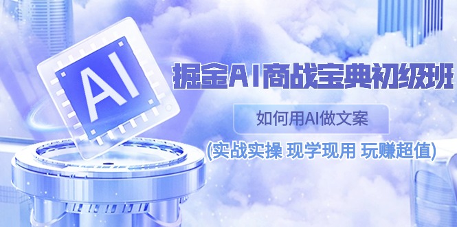 （10813期）掘金AI 商战 宝典 初级班：如何用AI做文案(实战实操 现学现用 玩赚超值)-黑鲨创业网