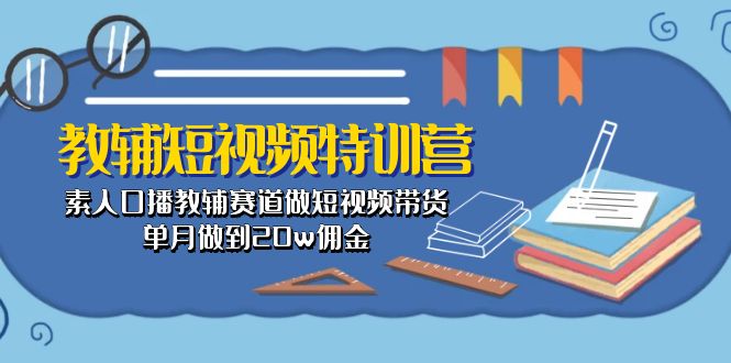 （10801期）教辅-短视频特训营： 素人口播教辅赛道做短视频带货，单月做到20w佣金-黑鲨创业网