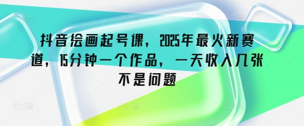 抖音绘画起号课，2025年最火新赛道，15分钟一个作品，一天收入几张不是问题-黑鲨创业网