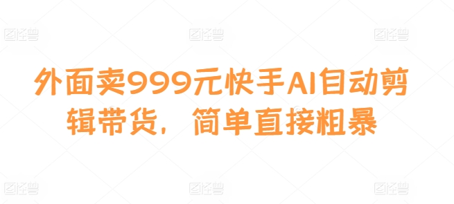 外面卖999元快手AI自动剪辑带货，简单直接粗暴-黑鲨创业网