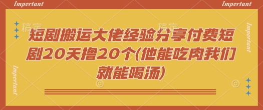 短剧搬运大佬经验分享付费短剧20天撸20个(他能吃肉我们就能喝汤)-黑鲨创业网