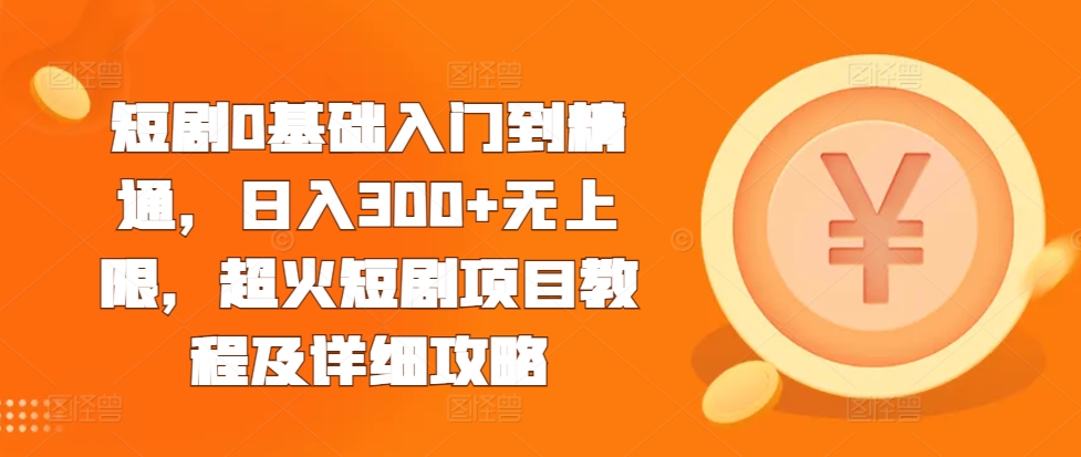 短剧0基础入门到精通，日入300+无上限，超火短剧项目教程及详细攻略-黑鲨创业网