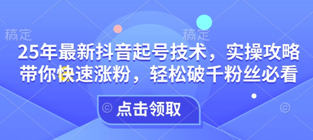 25年最新抖音起号技术，实操攻略带你快速涨粉，轻松破千粉丝必看-黑鲨创业网