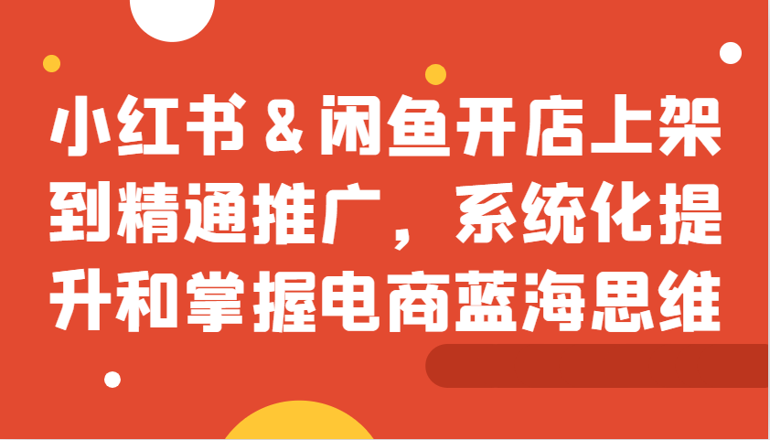 小红书&闲鱼开店上架到精通推广，系统化提升和掌握电商蓝海思维-黑鲨创业网