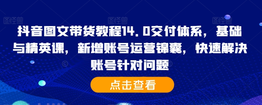 抖音图文带货教程14.0交付体系，基础与精英课，新增账号运营锦囊，快速解决账号针对问题-黑鲨创业网