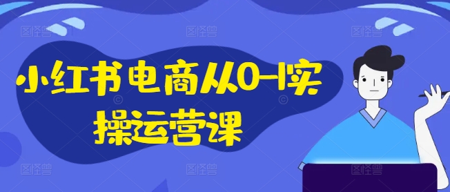 小红书电商从0-1实操运营课，小红书手机实操小红书/IP和私域课/小红书电商电脑实操板块等-黑鲨创业网