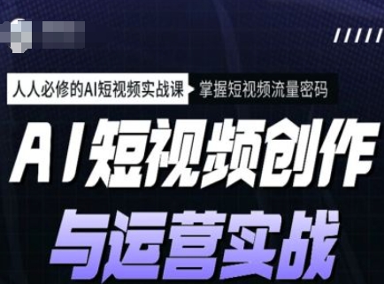 AI短视频创作与运营实战课程，人人必修的AI短视频实战课，掌握短视频流量密码-黑鲨创业网