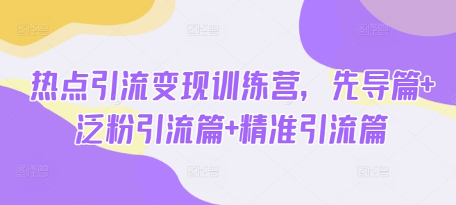 热点引流变现训练营，先导篇+泛粉引流篇+精准引流篇-黑鲨创业网