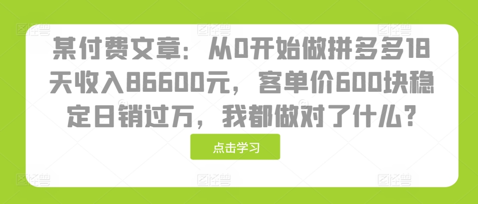 某付费文章：从0开始做拼多多18天收入86600元，客单价600块稳定日销过万，我都做对了什么?-黑鲨创业网