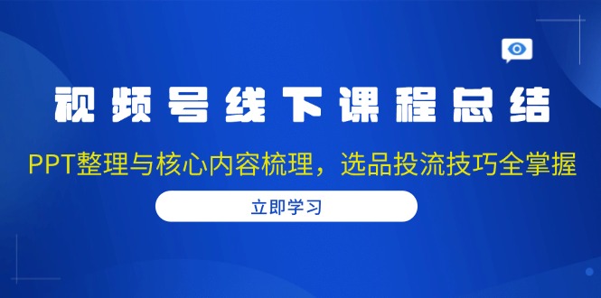 视频号线下课程总结：PPT整理与核心内容梳理，选品投流技巧全掌握-黑鲨创业网