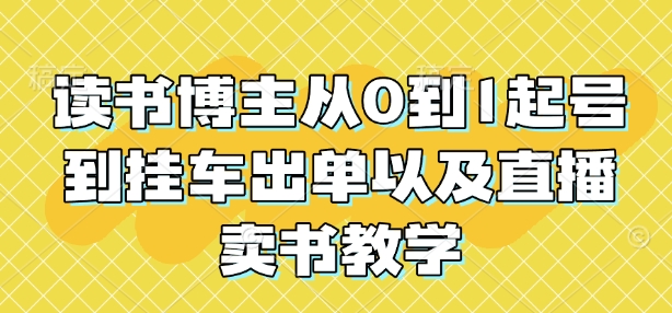 读书博主从0到1起号到挂车出单以及直播卖书教学-黑鲨创业网