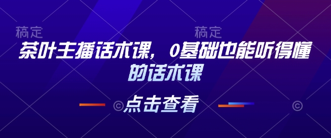 茶叶主播话术课，0基础也能听得懂的话术课-黑鲨创业网