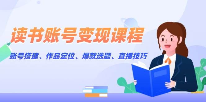 读书账号变现课程：账号搭建、作品定位、爆款选题、直播技巧-黑鲨创业网