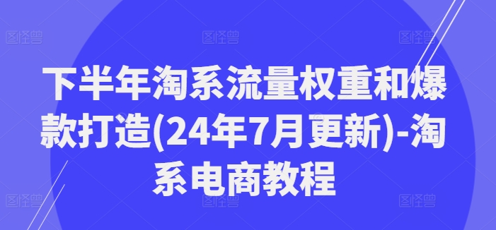 下半年淘系流量权重和爆款打造(24年7月更新)-淘系电商教程-黑鲨创业网