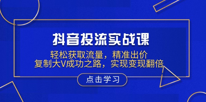 抖音投流实战课，轻松获取流量，精准出价，复制大V成功之路，实现变现翻倍-黑鲨创业网