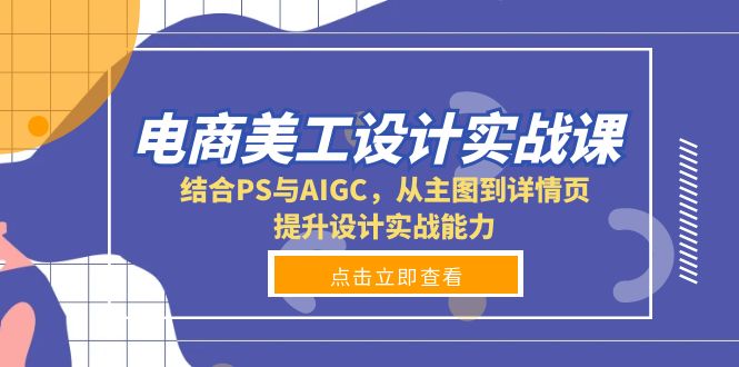 电商美工设计实战课，结合PS与AIGC，从主图到详情页，提升设计实战能力-黑鲨创业网