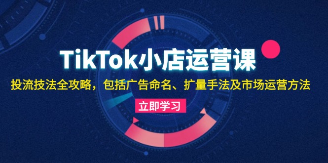 TikTok小店运营课：投流技法全攻略，包括广告命名 扩量手法及市场运营方法-黑鲨创业网