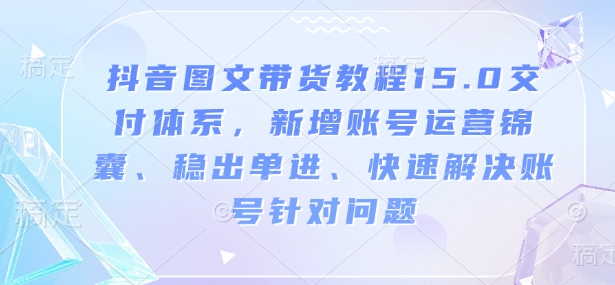 抖音图文带货教程15.0交付体系，新增账号运营锦囊、稳出单进、快速解决账号针对问题-黑鲨创业网