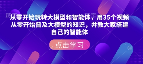 从零开始玩转大模型和智能体，​用35个视频从零开始普及大模型的知识，并教大家搭建自己的智能体-黑鲨创业网