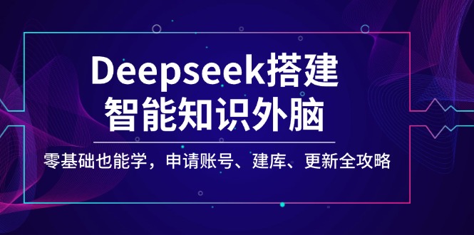 Deepseek搭建智能知识外脑，零基础也能学，申请账号、建库、更新全攻略-黑鲨创业网