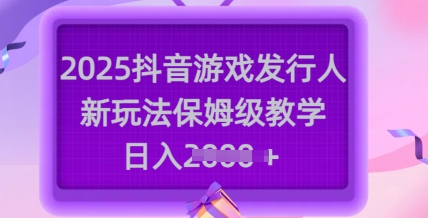 2025抖音游戏发行人新玩法，保姆级教学，日入多张-黑鲨创业网