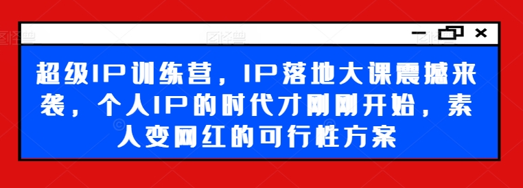 超级IP训练营，IP落地大课震撼来袭，个人IP的时代才刚刚开始，素人变网红的可行性方案-黑鲨创业网