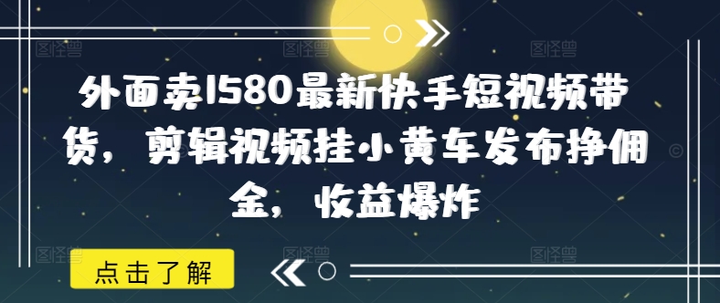 外面卖1580最新快手短视频带货，剪辑视频挂小黄车发布挣佣金，收益爆炸-黑鲨创业网