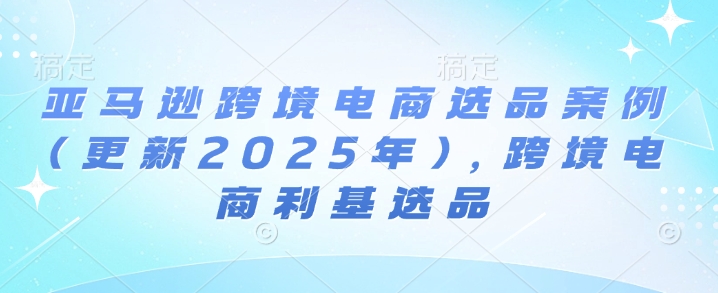 亚马逊跨境电商选品案例(更新2025年3月)，跨境电商利基选品-黑鲨创业网