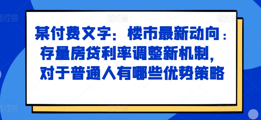 某付费文章：楼市最新动向，存量房贷利率调整新机制，对于普通人有哪些优势策略-黑鲨创业网