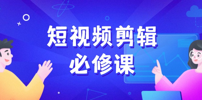 短视频剪辑必修课，百万剪辑师成长秘籍，找素材、拆片、案例拆解-黑鲨创业网