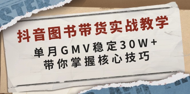 抖音图书带货实战教学，单月GMV稳定30W+，带你掌握核心技巧-黑鲨创业网