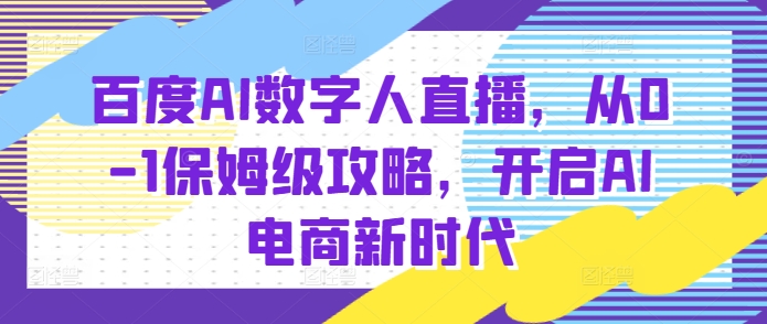 百度AI数字人直播带货，从0-1保姆级攻略，开启AI电商新时代-黑鲨创业网