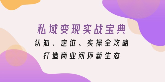 私域变现实战宝典：认知、定位、实操全攻略，打造商业闭环新生态-黑鲨创业网