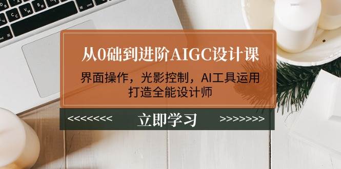 从0础到进阶AIGC设计课：界面操作，光影控制，AI工具运用，打造全能设计师-黑鲨创业网