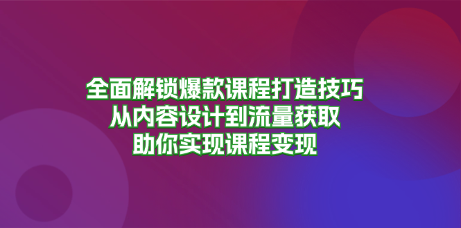 全面解锁爆款课程打造技巧，从内容设计到流量获取，助你实现课程变现-黑鲨创业网