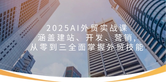 2025AI外贸实战课：涵盖建站、开发、营销, 从零到三全面掌握外贸技能-黑鲨创业网