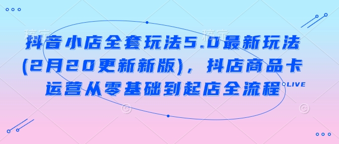 抖音小店全套玩法5.0最新玩法(2月20更新新版)，抖店商品卡运营从零基础到起店全流程-黑鲨创业网