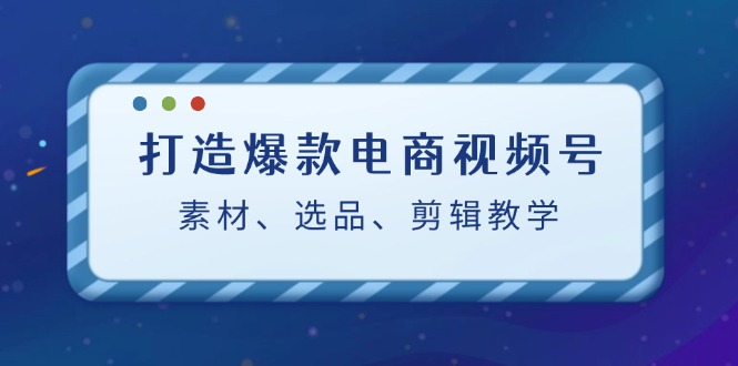 打造爆款电商视频号：素材、选品、剪辑教程-黑鲨创业网