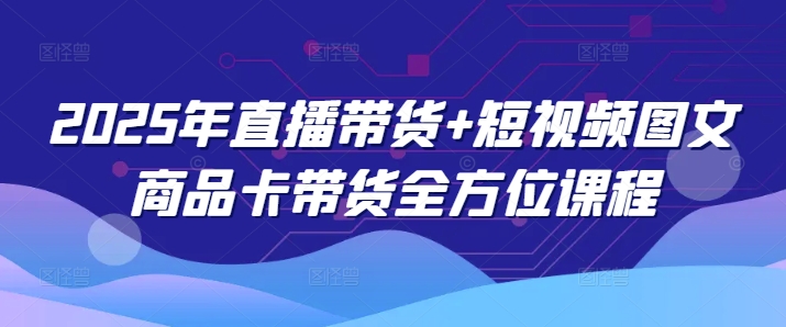 2025年直播带货+短视频图文商品卡带货全方位课程-黑鲨创业网