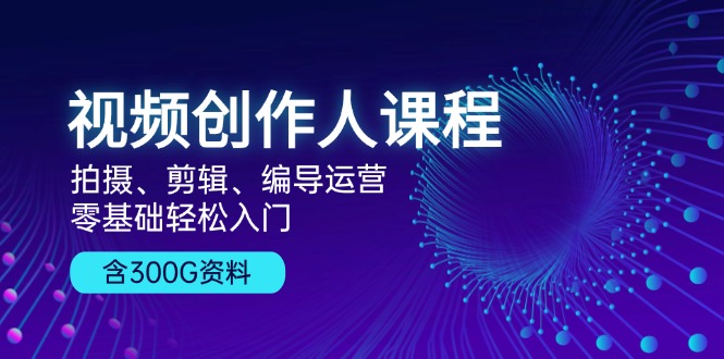 视频创作人课程！拍摄、剪辑、编导运营，零基础轻松入门，含300G资料-黑鲨创业网