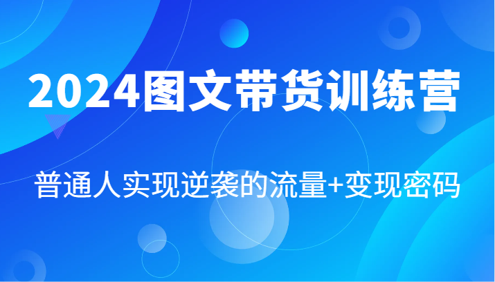 2024图文带货训练营，普通人实现逆袭的流量+变现密码(87节课)-黑鲨创业网