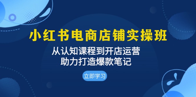 小红书电商店铺实操班：从认知课程到开店运营，助力打造爆款笔记-黑鲨创业网