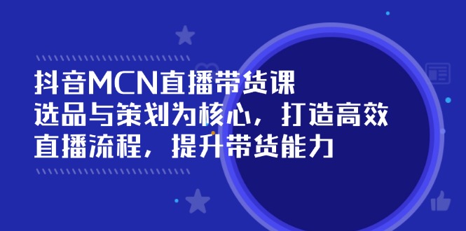 抖音MCN直播带货课：选品与策划为核心, 打造高效直播流程, 提升带货能力-黑鲨创业网