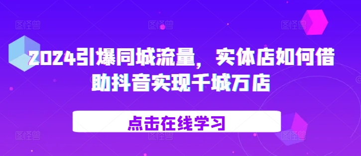 2024引爆同城流量，​实体店如何借助抖音实现千城万店-黑鲨创业网